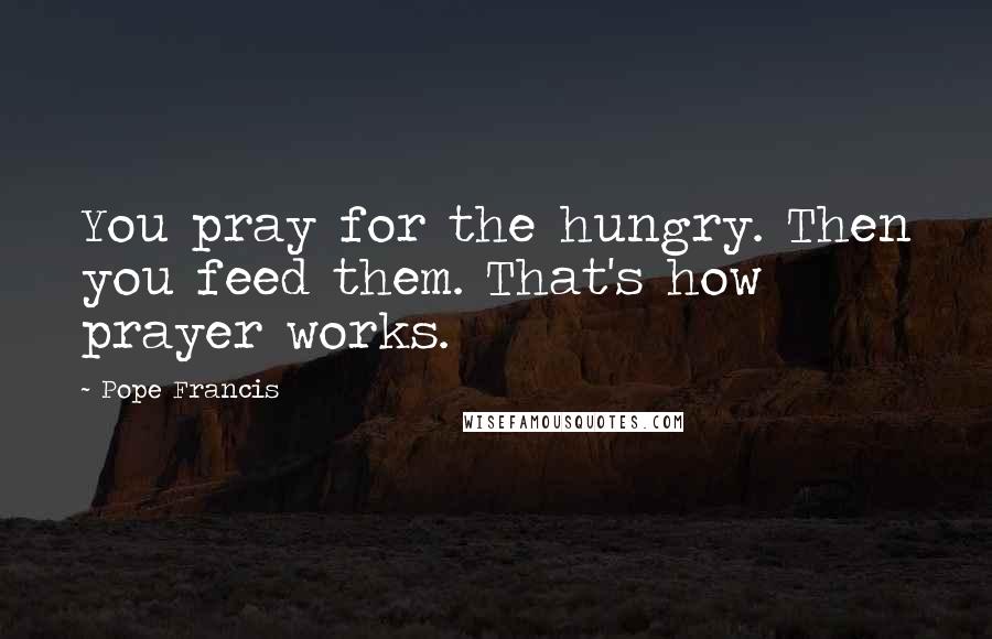 Pope Francis Quotes: You pray for the hungry. Then you feed them. That's how prayer works.