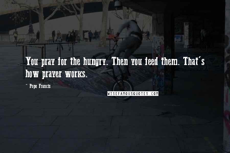 Pope Francis Quotes: You pray for the hungry. Then you feed them. That's how prayer works.