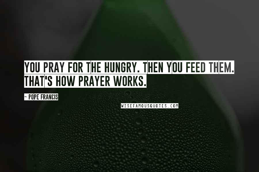 Pope Francis Quotes: You pray for the hungry. Then you feed them. That's how prayer works.