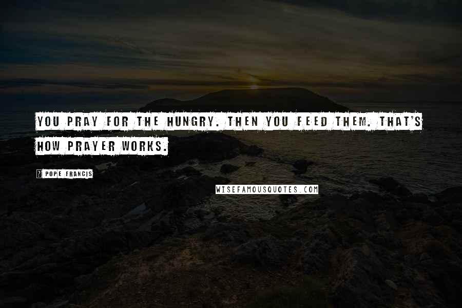 Pope Francis Quotes: You pray for the hungry. Then you feed them. That's how prayer works.