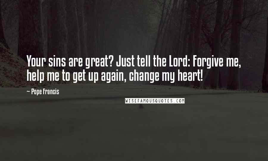 Pope Francis Quotes: Your sins are great? Just tell the Lord: Forgive me, help me to get up again, change my heart!