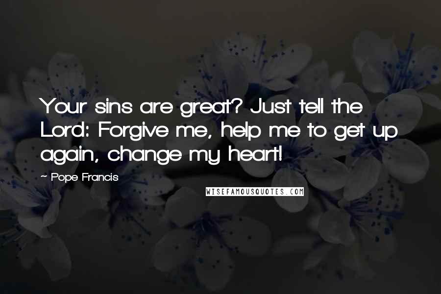 Pope Francis Quotes: Your sins are great? Just tell the Lord: Forgive me, help me to get up again, change my heart!