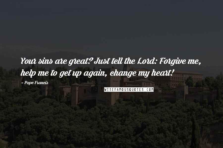 Pope Francis Quotes: Your sins are great? Just tell the Lord: Forgive me, help me to get up again, change my heart!