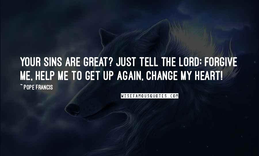 Pope Francis Quotes: Your sins are great? Just tell the Lord: Forgive me, help me to get up again, change my heart!