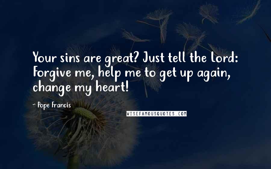 Pope Francis Quotes: Your sins are great? Just tell the Lord: Forgive me, help me to get up again, change my heart!