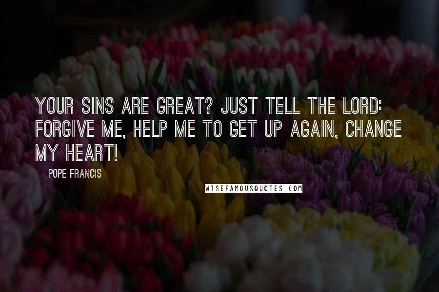 Pope Francis Quotes: Your sins are great? Just tell the Lord: Forgive me, help me to get up again, change my heart!