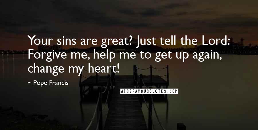 Pope Francis Quotes: Your sins are great? Just tell the Lord: Forgive me, help me to get up again, change my heart!