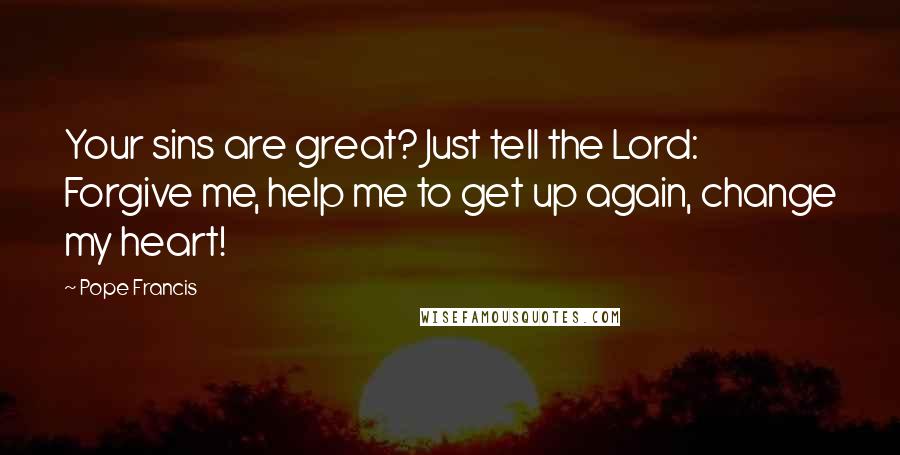 Pope Francis Quotes: Your sins are great? Just tell the Lord: Forgive me, help me to get up again, change my heart!