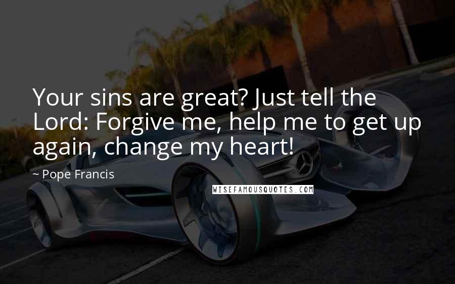 Pope Francis Quotes: Your sins are great? Just tell the Lord: Forgive me, help me to get up again, change my heart!
