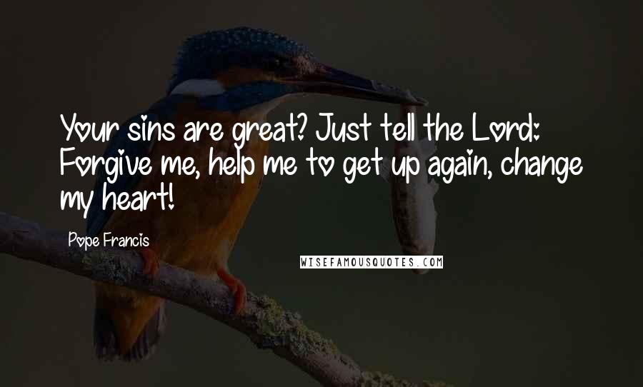Pope Francis Quotes: Your sins are great? Just tell the Lord: Forgive me, help me to get up again, change my heart!