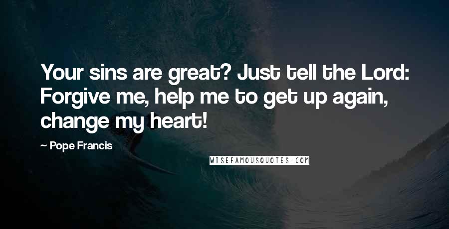 Pope Francis Quotes: Your sins are great? Just tell the Lord: Forgive me, help me to get up again, change my heart!