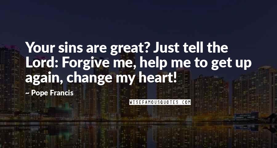 Pope Francis Quotes: Your sins are great? Just tell the Lord: Forgive me, help me to get up again, change my heart!