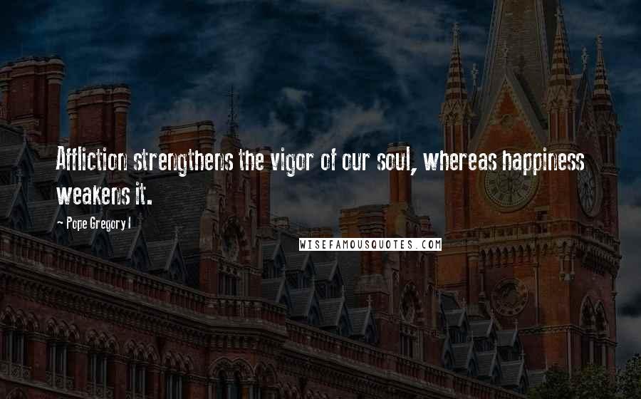 Pope Gregory I Quotes: Affliction strengthens the vigor of our soul, whereas happiness weakens it.