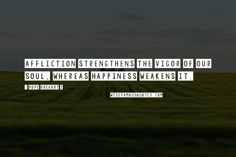 Pope Gregory I Quotes: Affliction strengthens the vigor of our soul, whereas happiness weakens it.