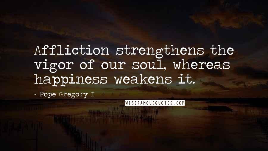 Pope Gregory I Quotes: Affliction strengthens the vigor of our soul, whereas happiness weakens it.