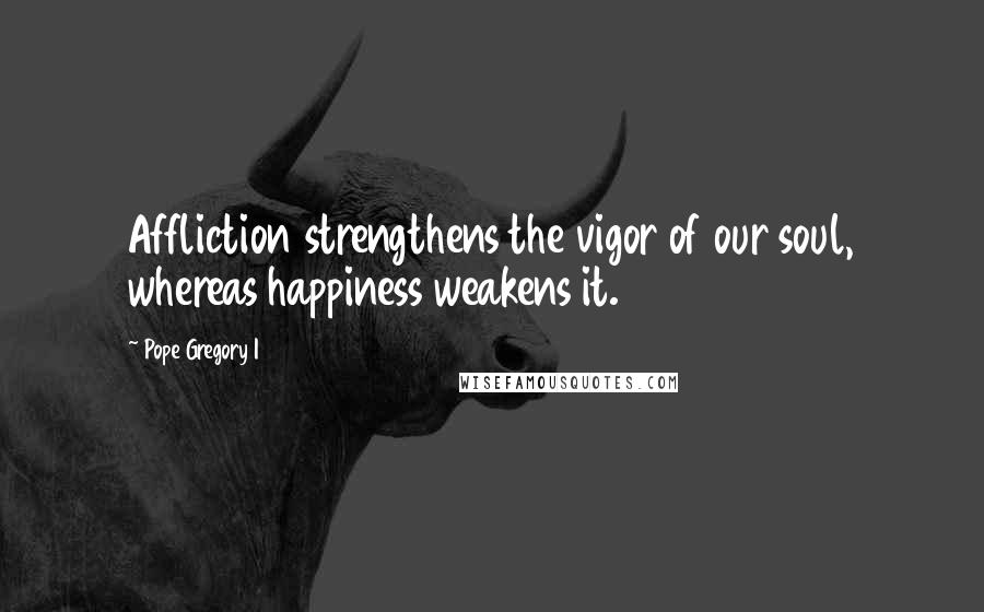 Pope Gregory I Quotes: Affliction strengthens the vigor of our soul, whereas happiness weakens it.