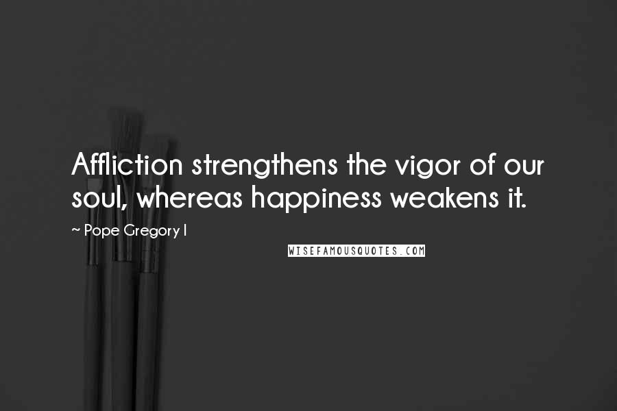 Pope Gregory I Quotes: Affliction strengthens the vigor of our soul, whereas happiness weakens it.