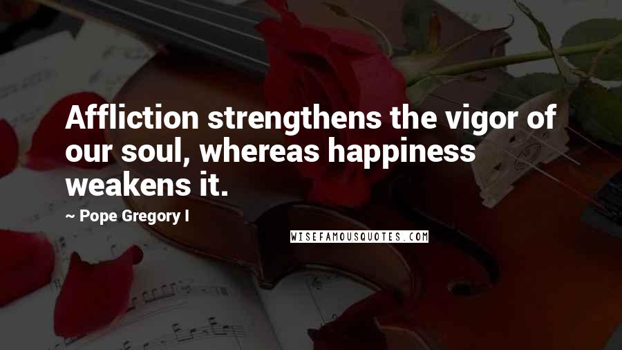 Pope Gregory I Quotes: Affliction strengthens the vigor of our soul, whereas happiness weakens it.