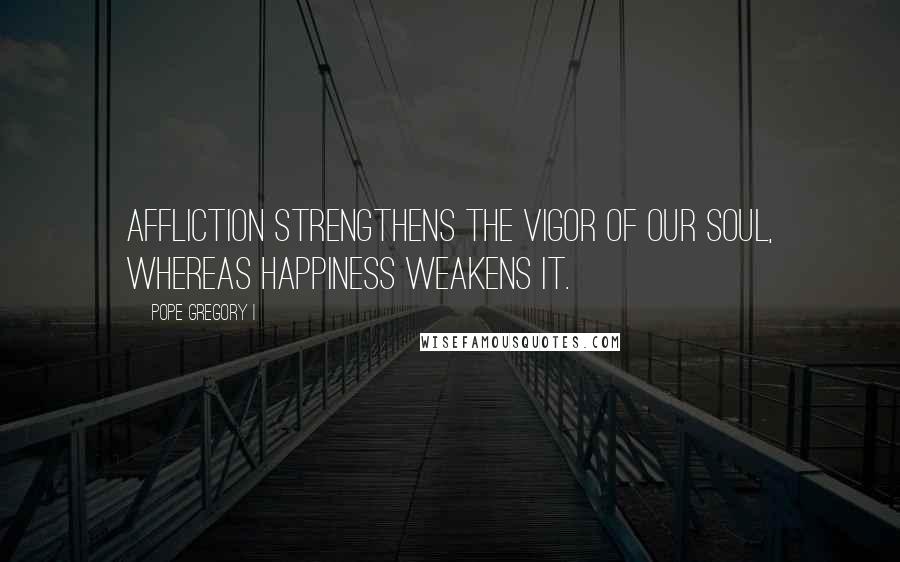 Pope Gregory I Quotes: Affliction strengthens the vigor of our soul, whereas happiness weakens it.