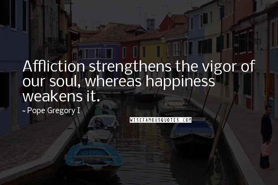 Pope Gregory I Quotes: Affliction strengthens the vigor of our soul, whereas happiness weakens it.