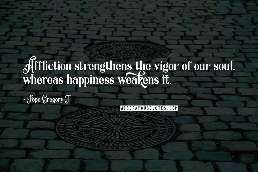 Pope Gregory I Quotes: Affliction strengthens the vigor of our soul, whereas happiness weakens it.