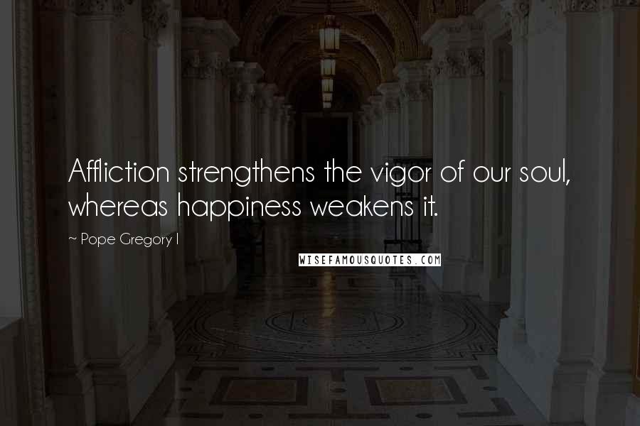Pope Gregory I Quotes: Affliction strengthens the vigor of our soul, whereas happiness weakens it.
