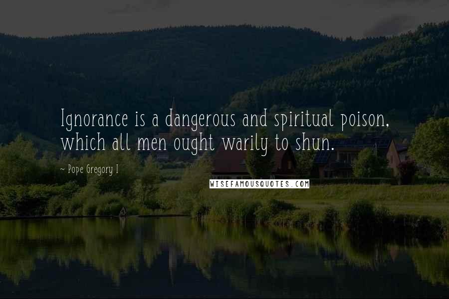Pope Gregory I Quotes: Ignorance is a dangerous and spiritual poison, which all men ought warily to shun.