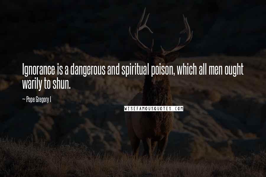 Pope Gregory I Quotes: Ignorance is a dangerous and spiritual poison, which all men ought warily to shun.