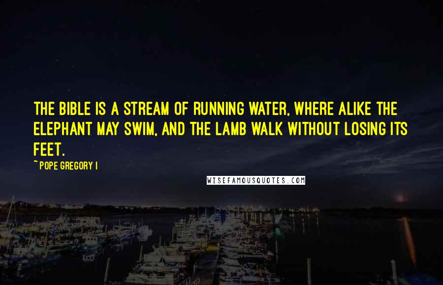 Pope Gregory I Quotes: The Bible is a stream of running water, where alike the elephant may swim, and the lamb walk without losing its feet.