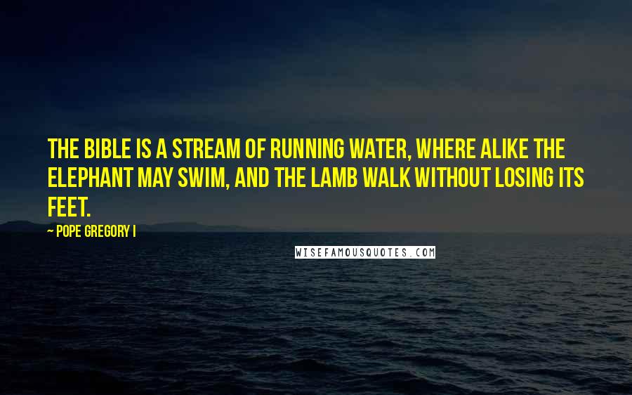 Pope Gregory I Quotes: The Bible is a stream of running water, where alike the elephant may swim, and the lamb walk without losing its feet.