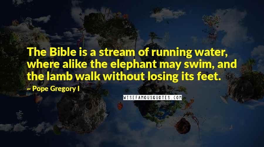 Pope Gregory I Quotes: The Bible is a stream of running water, where alike the elephant may swim, and the lamb walk without losing its feet.