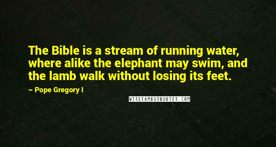 Pope Gregory I Quotes: The Bible is a stream of running water, where alike the elephant may swim, and the lamb walk without losing its feet.