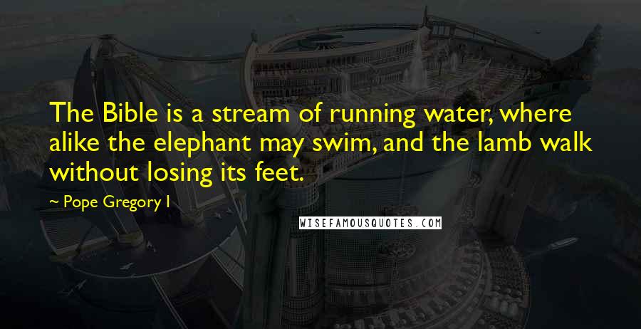 Pope Gregory I Quotes: The Bible is a stream of running water, where alike the elephant may swim, and the lamb walk without losing its feet.