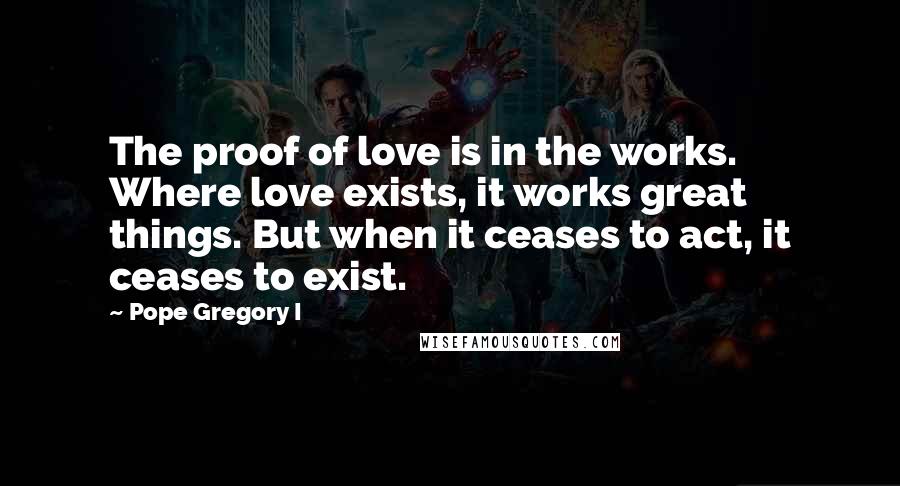 Pope Gregory I Quotes: The proof of love is in the works. Where love exists, it works great things. But when it ceases to act, it ceases to exist.