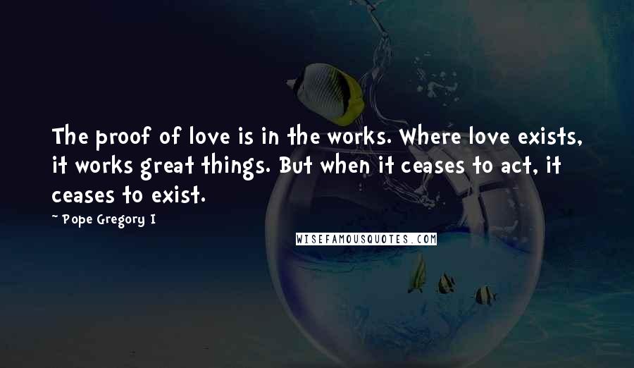 Pope Gregory I Quotes: The proof of love is in the works. Where love exists, it works great things. But when it ceases to act, it ceases to exist.