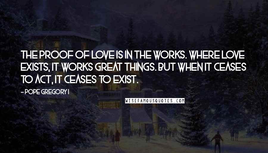 Pope Gregory I Quotes: The proof of love is in the works. Where love exists, it works great things. But when it ceases to act, it ceases to exist.