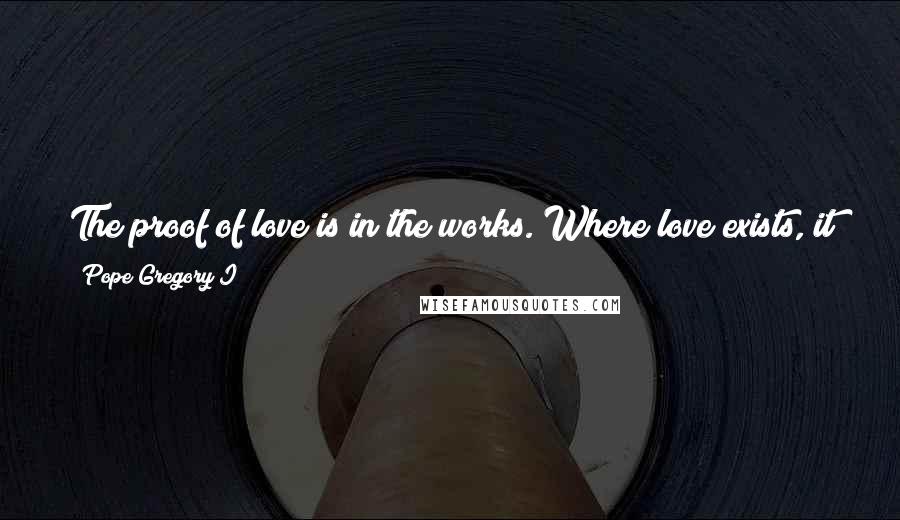 Pope Gregory I Quotes: The proof of love is in the works. Where love exists, it works great things. But when it ceases to act, it ceases to exist.