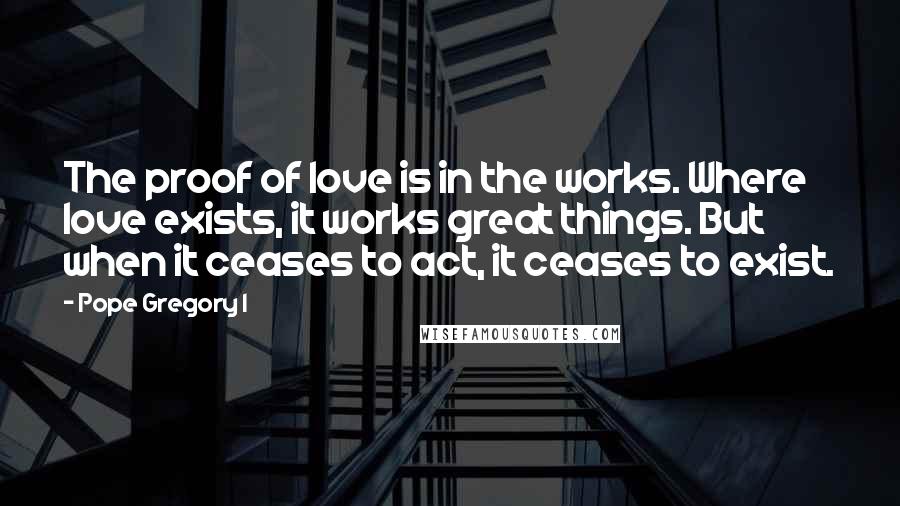 Pope Gregory I Quotes: The proof of love is in the works. Where love exists, it works great things. But when it ceases to act, it ceases to exist.