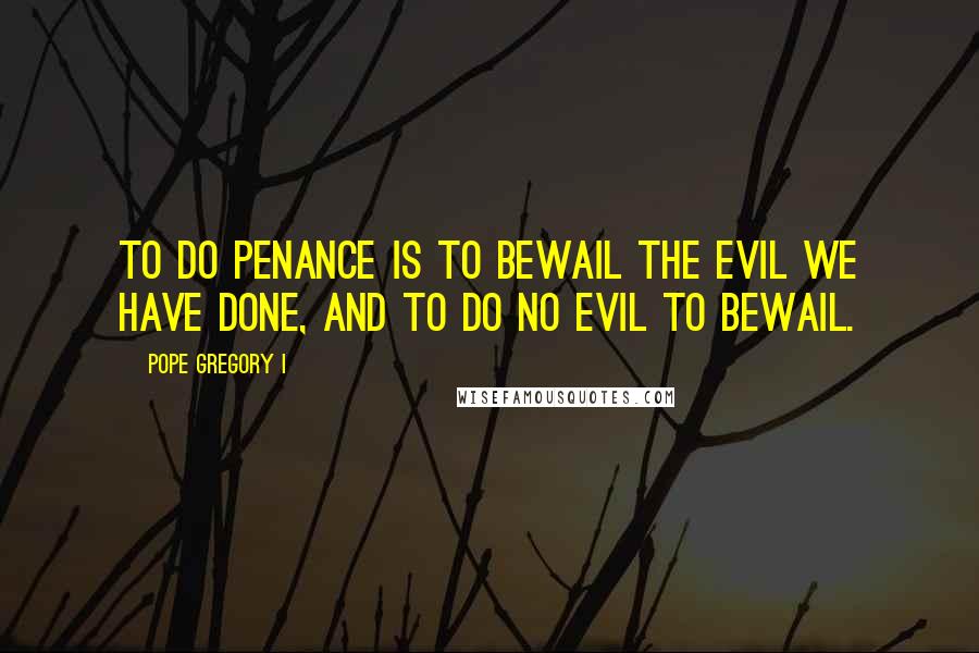 Pope Gregory I Quotes: To do penance is to bewail the evil we have done, and to do no evil to bewail.