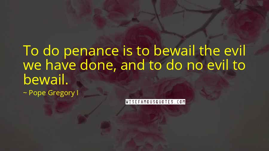 Pope Gregory I Quotes: To do penance is to bewail the evil we have done, and to do no evil to bewail.