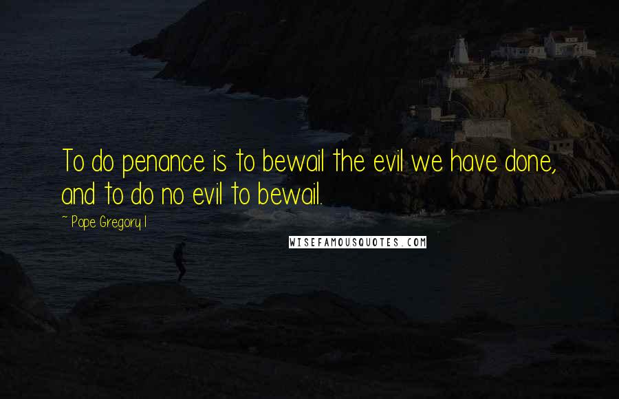 Pope Gregory I Quotes: To do penance is to bewail the evil we have done, and to do no evil to bewail.