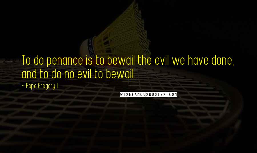 Pope Gregory I Quotes: To do penance is to bewail the evil we have done, and to do no evil to bewail.