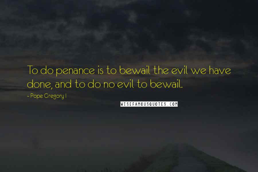 Pope Gregory I Quotes: To do penance is to bewail the evil we have done, and to do no evil to bewail.