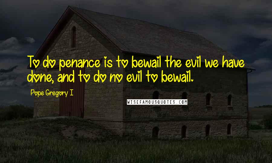 Pope Gregory I Quotes: To do penance is to bewail the evil we have done, and to do no evil to bewail.