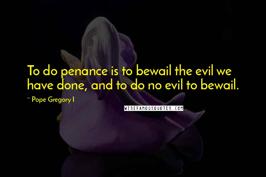 Pope Gregory I Quotes: To do penance is to bewail the evil we have done, and to do no evil to bewail.