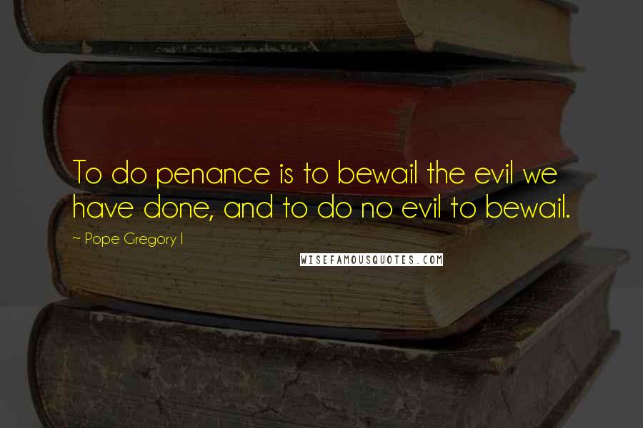 Pope Gregory I Quotes: To do penance is to bewail the evil we have done, and to do no evil to bewail.