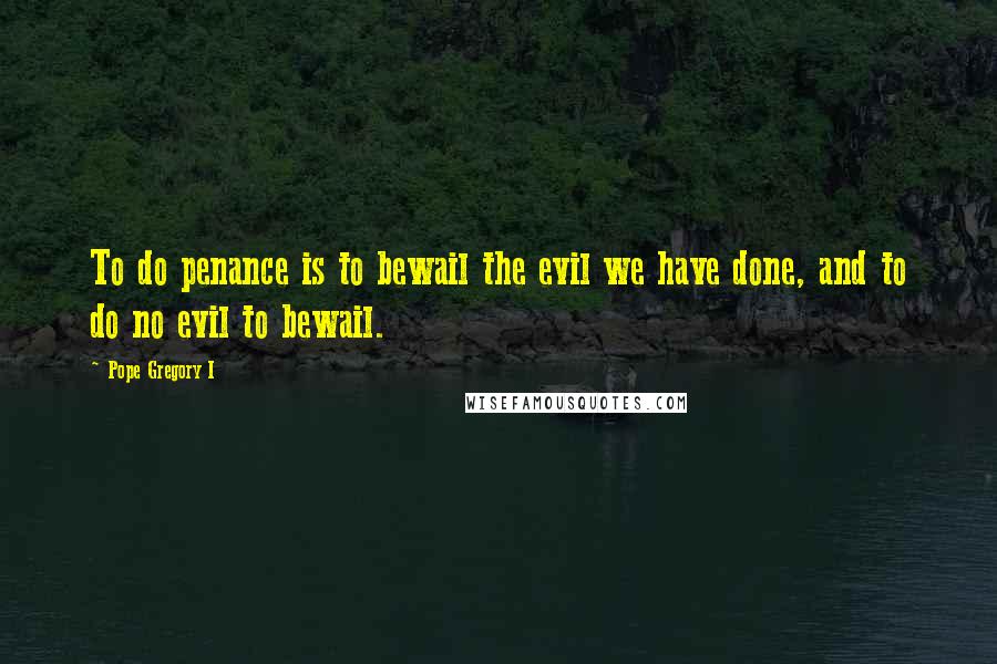 Pope Gregory I Quotes: To do penance is to bewail the evil we have done, and to do no evil to bewail.