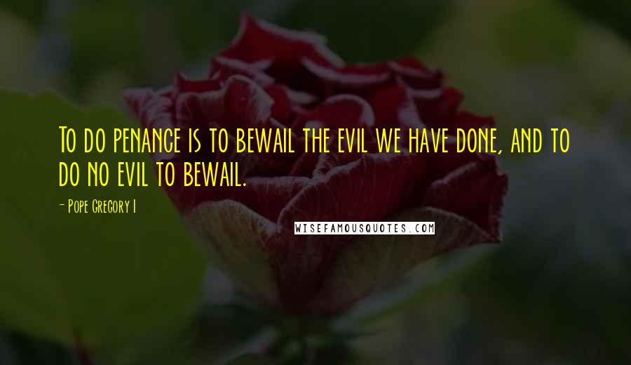 Pope Gregory I Quotes: To do penance is to bewail the evil we have done, and to do no evil to bewail.