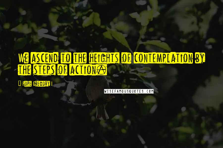 Pope Gregory I Quotes: We ascend to the heights of contemplation by the steps of action.