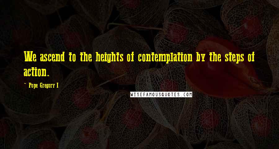 Pope Gregory I Quotes: We ascend to the heights of contemplation by the steps of action.